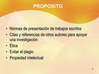 PROPOSITO Normas de presentación de trabajos escritos Citas y referencias de otros autores para apoyar una investigación Ética Evitar el plagio Propiedad intelectual