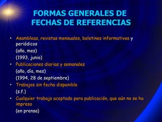 FORMAS GENERALES DE  FECHAS DE REFERENCIAS Asambleas, revistas mensuales, boletines informativos  y periódicos (a ñ o, mes) (1993, junio) Publicaciones diarias y semanales (a ñ o, día, mes) (1994, 28 de septiembre) Trabajos sin fecha disponible (s.f.) Cualquier trabajo aceptado para publicación, que a ú n no se ha impreso (en prensa) 