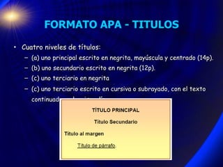 FORMATO APA - TITULOS <ul><li>Cuatro niveles de títulos:  </li></ul><ul><ul><li>(a) uno principal escrito en negrita, mayú...