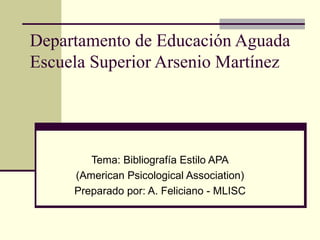 Departamento de Educación Aguada Escuela Superior Arsenio Martínez Tema: Bibliografía Estilo APA (American Psicological Association) Preparado por: A. Feliciano - MLISC 