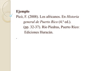 Ejemplo
Picó, F. (2008). Los africanos. En Historia
     general de Puerto Rico (4.ª ed.).
     (pp. 32-37). Río Piedras, Puerto Rico:
      Ediciones Huracán.
.
 