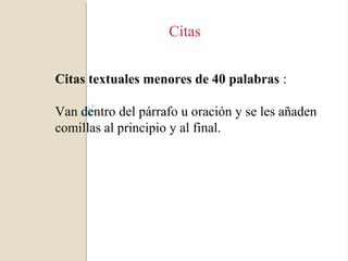 Citas


Citas textuales menores de 40 palabras :

Van dentro del párrafo u oración y se les añaden
comillas al principio y al final.
 