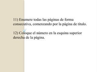 11) Enumere todas las páginas de forma
consecutiva, comenzando por la página de título.

12) Coloque el número en la esquina superior
derecha de la página.
 