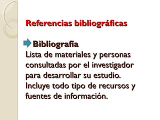 Referencias bibliográficas

  Bibliografía
Lista de materiales y personas
consultadas por el investigador
para desarrollar su estudio.
Incluye todo tipo de recursos y
fuentes de información.
 