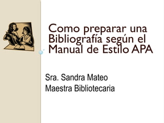 Como preparar una
Bibliografía según el
Manual de Estilo APA

Sra. Sandra Mateo
Maestra Bibliotecaria
 