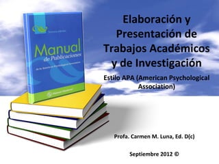 Profa. Carmen M. Luna, Ed. D(c)
Septiembre 2012 ©
Elaboración y
Presentación de
Trabajos Académicos
y de Investigación
Estilo APA (American Psychological
Association)
 