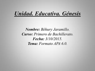 Unidad. Educativa. Génesis
Nombre: Béhury Jaramillo.
Curso: Primero de Bachillerato.
Fecha: 3/10/2015.
Tema: Formato APA 6.0.
 