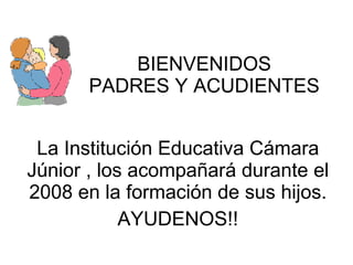 BIENVENIDOS PADRES Y ACUDIENTES La Institución Educativa Cámara Júnior , los acompañará durante el 2008 en la formación de sus hijos. AYUDENOS!! 