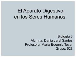 Biología 3
Alumna: Dania Jaral Santos
Profesora: María Eugenia Tovar
Grupo: 528
El Aparato Digestivo
en los Seres Humanos.
 