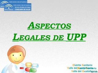 ASPECTOS
LEGALES DE UPP

               Distrito Sanitario
          Valle del Guadalhorce
                   Distrito Sanitario
              Valle del Guadalhorce
 
