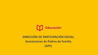 DIRECCIÓN DE PARTICIPACIÓN SOCIAL
Asociaciones de Padres de Familia
(APF)
 