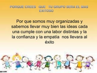 Por que somos muy organizadas y
sabemos llevar muy bien las ideas cada
 una cumple con una labor distintas y la
la confianza y la empatía nos llevara al
                  éxito
 
