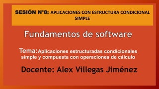 Tema:Aplicaciones estructuradas condicionales
simple y compuesta con operaciones de cálculo
Docente: Alex Villegas Jiménez
SESIÓN N°8: APLICACIONES CON ESTRUCTURA CONDICIONAL
SIMPLE
 