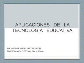 APLICACIONES DE LA
TECNOLOGIA EDUCATIVA
DR. MIGUEL ANGEL REYES LEON
MAESTRIA EN GESTION EDUCATIVA
 