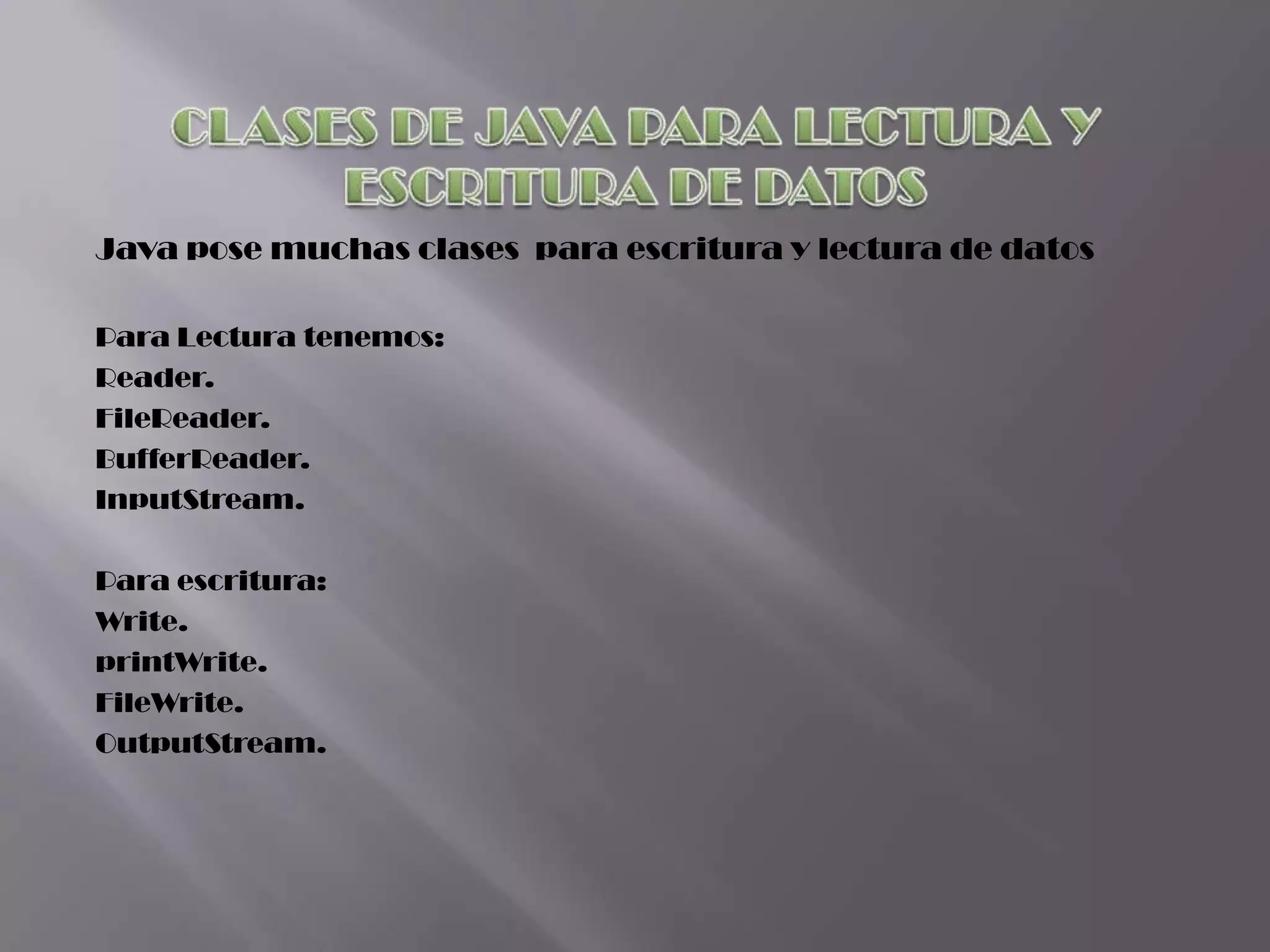 Java pose muchas clases para escritura y lectura de datos

Para Lectura tenemos:
Reader.
FileReader.
BufferReader.
InputStream.

Para escritura:
Write.
printWrite.
FileWrite.
OutputStream.
 