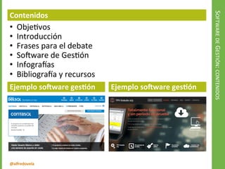 @alfredovela
SOFTWAREDEGESTIÓN:CONTENIDOS
Contenidos
• Objetivos
• Introducción
• Frases para el debate
• Software de Gestión
• Infografías
• Bibliografía y recursos
Ejemplo software gestión Ejemplo software gestión
 