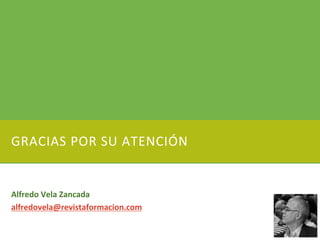 GRACIAS POR SU ATENCIÓN
Alfredo Vela Zancada
alfredovela@revistaformacion.com
 
