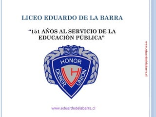 LICEO EDUARDO DE LA BARRA

 “151 AÑOS AL SERVICIO DE LA
    EDUCACIÓN PÚBLICA”




                                  www.eduardodelabarra.cl
        www.eduardodelabarra.cl
 