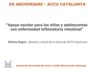 “Apoyo escolar para los niños y adolescentes
con enfermedad inflamatoria intestinal”
Mónica Bagán. Maestra y Vocal de la Junta de ACCU Catalunya
 