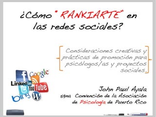 ¿Cómo “RANKIARTE” en
  las redes sociales?!

           Consideraciones creativas y
          prácticas de promoción para
           psicólogos/as y proyectos
                            sociales. !


                        John Paul Ayala!
          59na Convención de la Asociación
              de Psicología de Puerto Rico !
      !
 