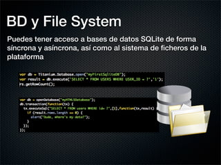 BD y File System
Puedes tener acceso a bases de datos SQLite de forma
síncrona y asíncrona, así como al sistema de ﬁcheros de la
plataforma
 