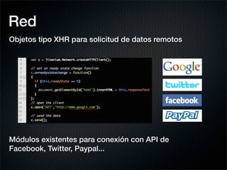 Red
Objetos tipo XHR para solicitud de datos remotos




Módulos existentes para conexión con API de
Facebook, Twitter, Paypal...
 