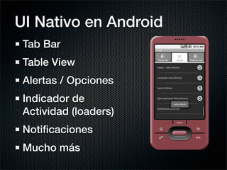 UI Nativo en Android
 Tab Bar
 Table View
 Alertas / Opciones
 Indicador de
 Actividad (loaders)
 Notiﬁcaciones
 Mucho más
 
