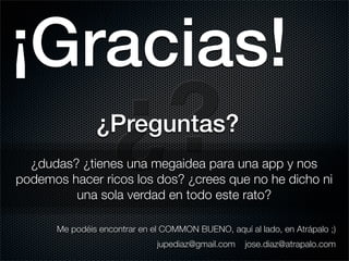 ¡Gracias!
                   ¿?
               ¿Preguntas?
  ¿dudas? ¿tienes una megaidea para una app y nos
podemos hacer ricos los dos? ¿crees que no he dicho ni
         una sola verdad en todo este rato?

      Me podéis encontrar en el COMMON BUENO, aquí al lado, en Atrápalo ;)
                              jupediaz@gmail.com   jose.diaz@atrapalo.com
 