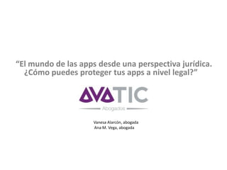 “El mundo de las apps desde una perspectiva jurídica.
¿Cómo puedes proteger tus apps a nivel legal?”
Vanesa Alarcón, abogada
Ana M. Vega, abogada
 