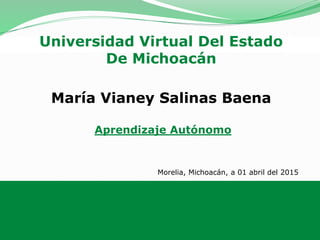 1
Universidad Virtual Del Estado
De Michoacán
María Vianey Salinas Baena
Aprendizaje Autónomo
Morelia, Michoacán, a 01 abril del 2015
 
