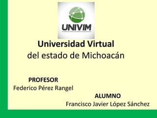 Universidad Virtual
del estado de Michoacán
PROFESOR
Federico Pérez Rangel
ALUMNO
Francisco Javier López Sánchez
 