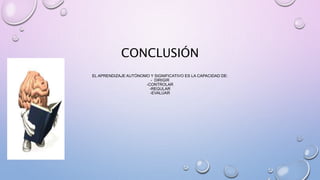 CONCLUSIÓN
EL APRENDIZAJE AUTÓNOMO Y SIGNIFICATIVO ES LA CAPACIDAD DE:
- DIRIGIR
-CONTROLAR
-REGULAR
-EVALUAR
 