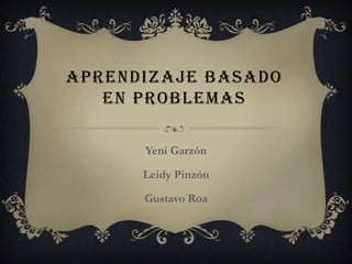 APRENDIZAJE BASADO
EN PROBLEMAS
Yeni Garzón
Leidy Pinzón

Gustavo Roa

 
