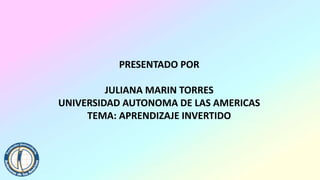 PRESENTADO POR
JULIANA MARIN TORRES
UNIVERSIDAD AUTONOMA DE LAS AMERICAS
TEMA: APRENDIZAJE INVERTIDO
 