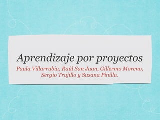 Aprendizaje por proyectos
Paula Villarrubia, Raúl San Juan, Gillermo Moreno,
Sergio Trujillo y Susana Pinilla.
 