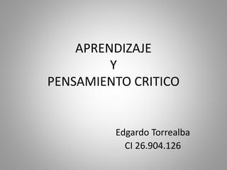 APRENDIZAJE
Y
PENSAMIENTO CRITICO
Edgardo Torrealba
CI 26.904.126
 