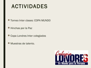 ACTIVIDADES
Torneo Inter clases: COPA MUNDO
Hinchas por la Paz
Copa Londres Inter colegiados
Muestras de talento.
 