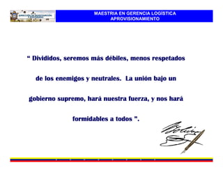 MAESTRIA EN GERENCIA LOGÍSTICA
                          APROVISIONAMIENTO




                     má dé
“ Divididos, seremos más débiles, menos respetados

  de los enemigos y neutrales. La unión bajo un
                                  unió

                  hará                       hará
gobierno supremo, hará nuestra fuerza, y nos hará

              formidables a todos ”.
 