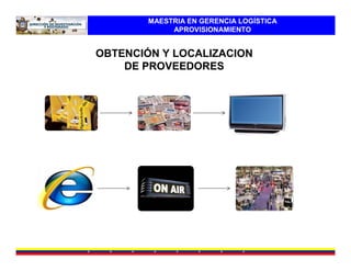 MAESTRIA EN GERENCIA LOGÍSTICA
             APROVISIONAMIENTO


OBTENCIÓN Y LOCALIZACION
    DE PROVEEDORES
 