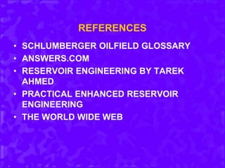 REFERENCES
• SCHLUMBERGER OILFIELD GLOSSARY
• ANSWERS.COM
• RESERVOIR ENGINEERING BY TAREK
AHMED
• PRACTICAL ENHANCED RESERVOIR
ENGINEERING
• THE WORLD WIDE WEB
 