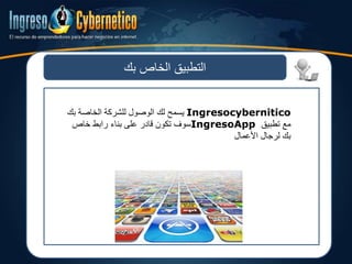 ‫بك‬ ‫الخاص‬ ‫التطبيق‬
Ingresocybernitico‫بك‬ ‫الخاصة‬ ‫للشركة‬ ‫الوصول‬ ‫لك‬ ‫يسمح‬
‫تطبيق‬ ‫مع‬IngresoApp‫خاص‬ ‫رابط‬ ‫بناء‬ ‫على‬ ‫قادر‬ ‫تكون‬ ‫سوف‬
‫األعمالĬ ‫لرجال‬ ‫بك‬
 