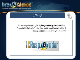 ‫اآللي‬ ‫الرد‬
Ingresocybernetico‫خلق‬ ‫وقد‬Icresponder :‫خدمة‬
‫لدينا‬ ‫خاصة‬ ‫تسمية‬ ‫الخاصة‬ ‫اآللي‬ ‫الرد‬!‫إدارة‬"‫االجتماعي‬ ‫المال‬ ‫رأس‬"
‫مع‬ ‫االنترنت‬ ‫على‬ ‫بك‬ ‫الخاصة‬Icresponder !
 