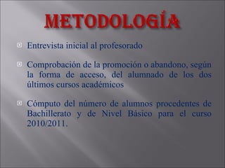 Entrevista inicial al profesorado  Comprobación de la promoción o abandono, según la forma de acceso, del alumnado de los dos últimos cursos académicos Cómputo del número de alumnos procedentes de Bachillerato y de Nivel Básico para el curso 2010/2011. 