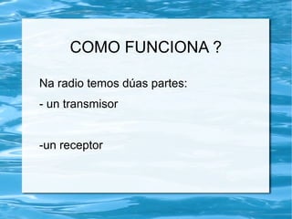 COMO FUNCIONA ?
Na radio temos dúas partes:
- un transmisor
-un receptor
 