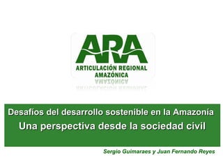 Desafíos del desarrollo sostenible en la AmazoníaDesafíos del desarrollo sostenible en la Amazonía
Una perspectiva desde la sociedad civilUna perspectiva desde la sociedad civil
Sergio Guimaraes y Juan Fernando Reyes
 