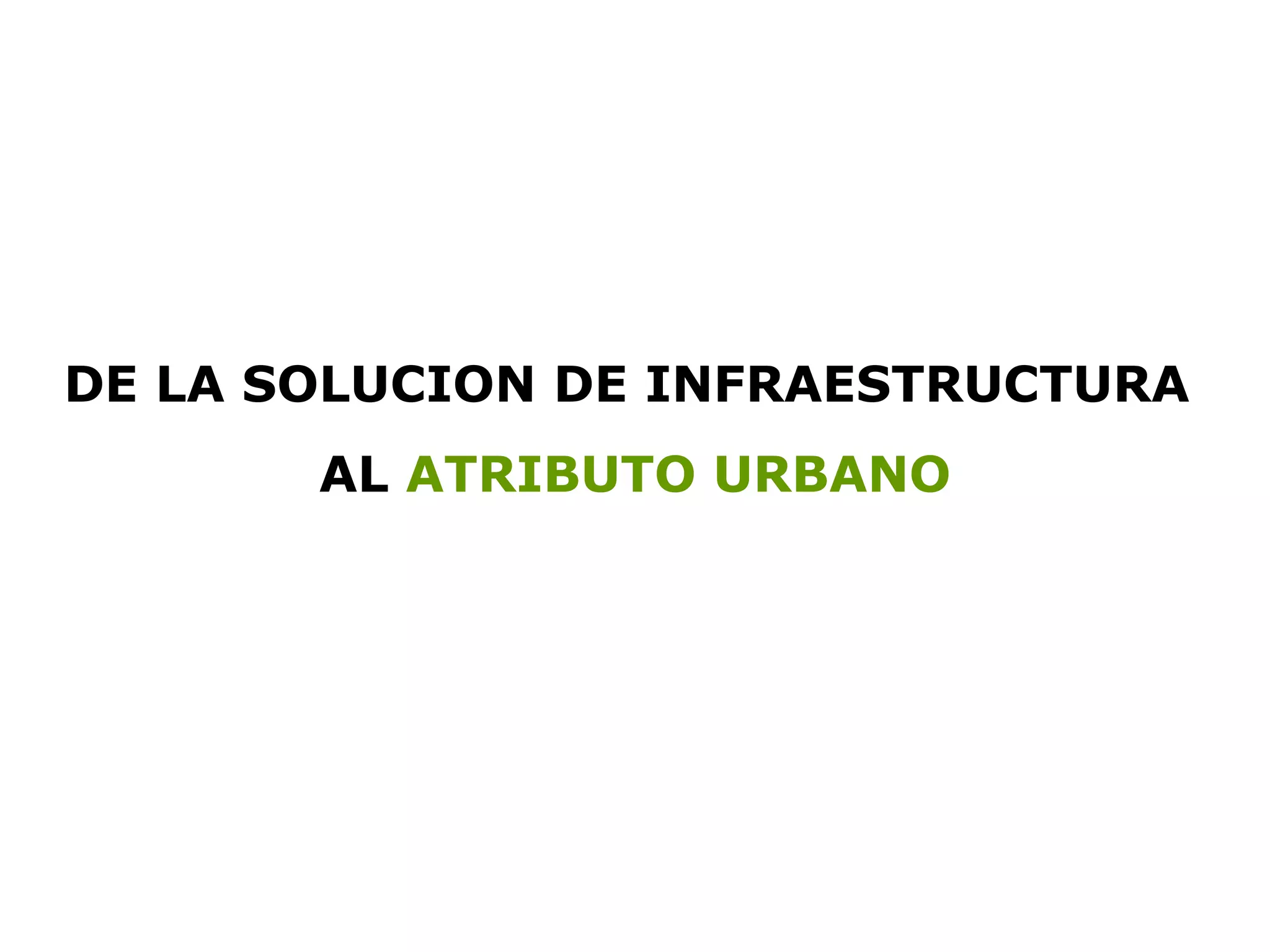 DE   LA SOLUCION DE INFRAESTRUCTURA   AL  ATRIBUTO URBANO 
