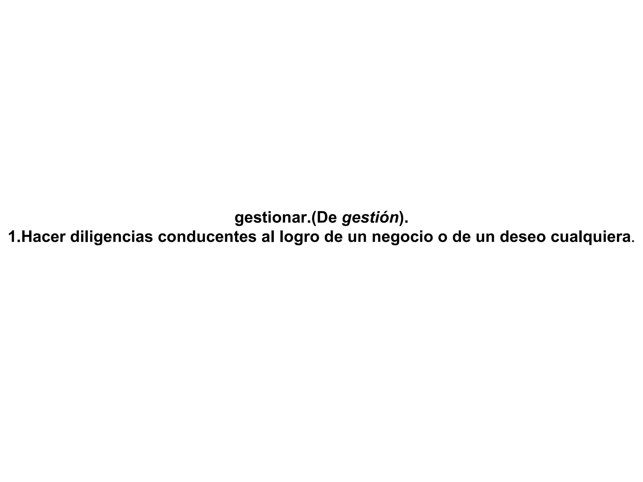 gestionar.(De  gestión ). 1.Hacer diligencias conducentes al logro de un negocio o de un deseo cualquiera . 