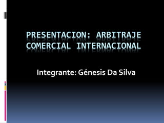 PRESENTACION: ARBITRAJE
COMERCIAL INTERNACIONAL
Integrante: Génesis Da Silva
 