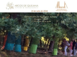 15 de Julio de 2016
CEREMONIA EN “El Bosque Solidario”
Quejana – Alava
17:00 horas de la tarde
 
