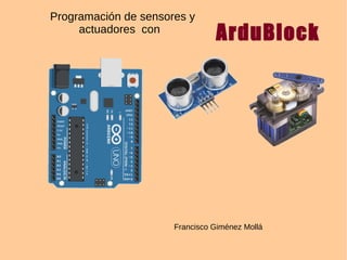 Programación de sensores y
actuadores con
ArduBlock
Francisco Giménez Mollá
 